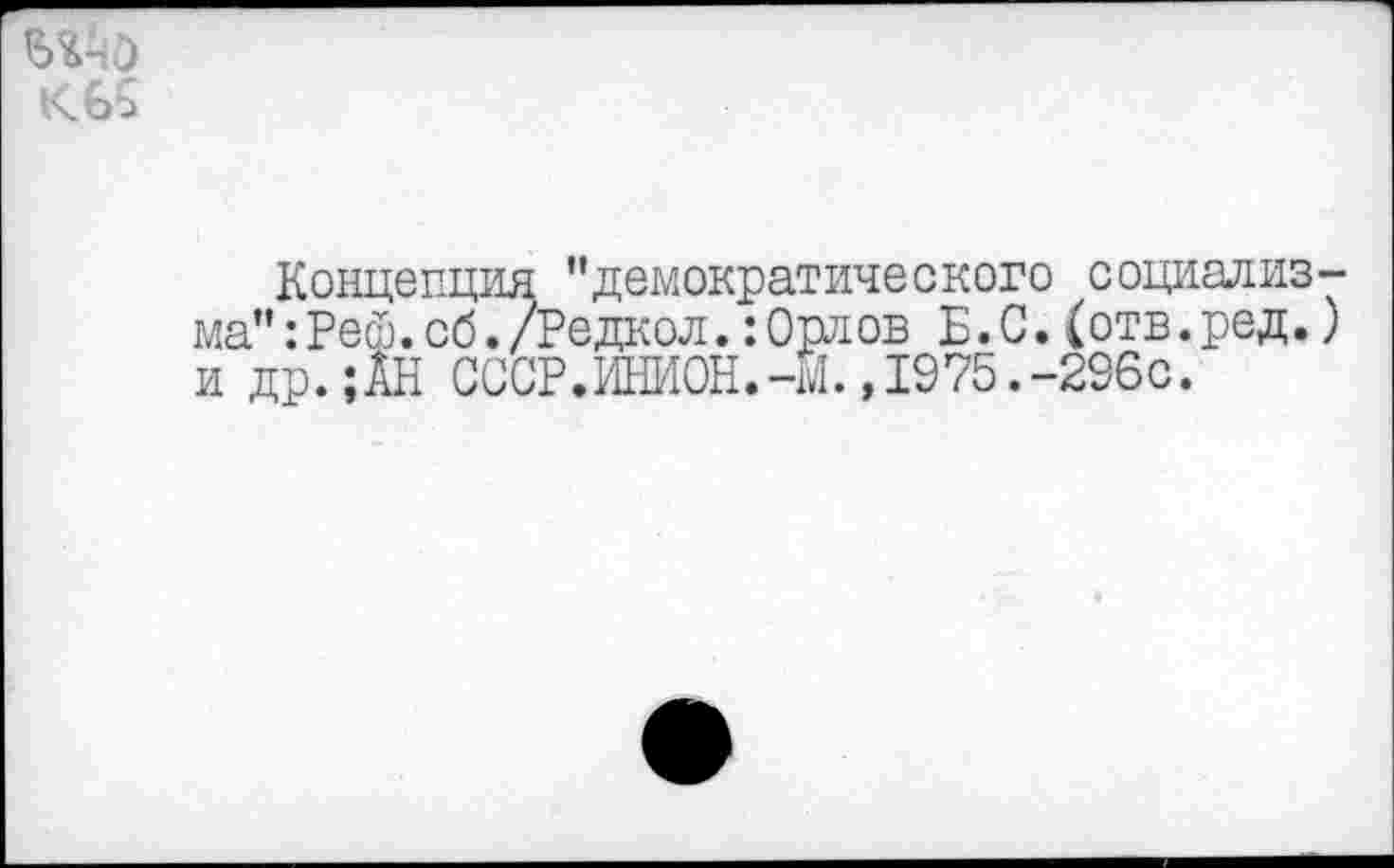 ﻿
Концепция "демократического социализма" :Реф.об./Редкол.:Орлов Б.С.(отв.ред.) и др.;АН СССР.ИНИОН.-М.,1975.-296с.